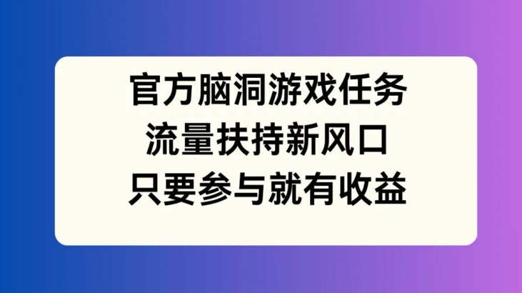 官方脑洞游戏任务，流量扶持新风口，只要参与就有收益【揭秘】-赚钱网