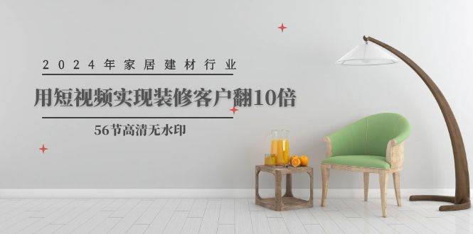 2024年家居建材行业，用短视频实现装修客户翻10倍（56节高清无水印）-赚钱网