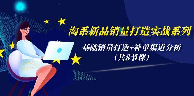 淘系新品销量打造实战系列，基础销量打造+补单渠道分析（共8节课）-赚钱网