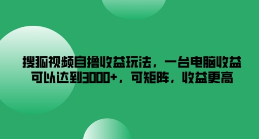 搜狐视频自撸收益玩法，一台电脑收益可以达到3k+，可矩阵，收益更高【揭秘】-赚钱网