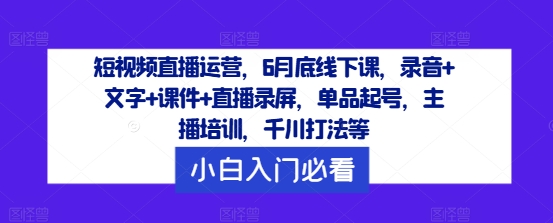 短视频直播运营，6月底线下课，录音+文字+课件+直播录屏，单品起号，主播培训，千川打法等-赚钱网