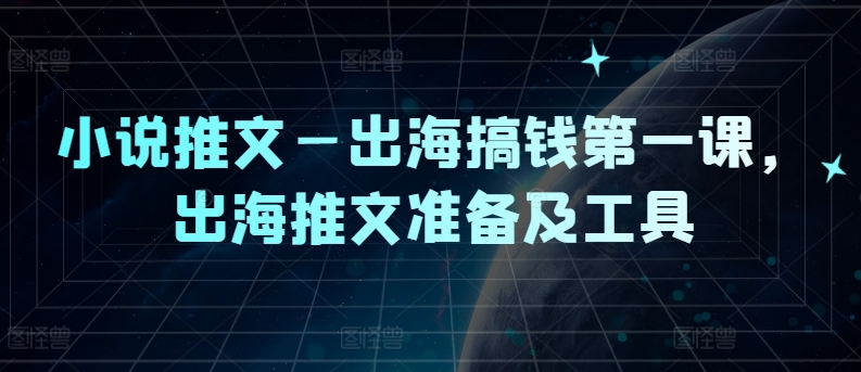 小说推文—出海搞钱第一课，出海推文准备及工具-赚钱网