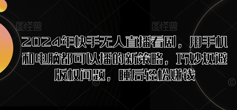 2024年快手无人直播看剧，用手机和电脑都可以播的新策略，巧妙规避版权问题，睡后轻松赚钱-赚钱网