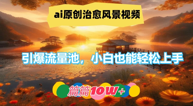 ai原创治愈风景视频，引爆流量池，小白也能轻松上手，篇篇10w+【揭秘】-赚钱网