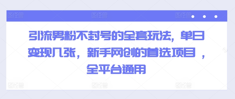 引流男粉不封号的全套玩法, 单日变现几张，新手网创的首选项目 ,全平台通用-赚钱网