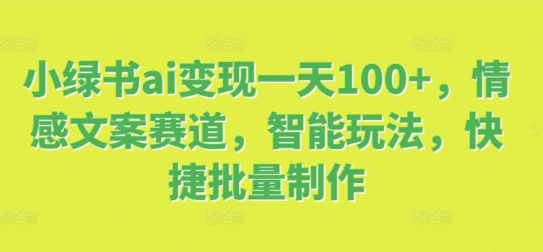 小绿书ai变现一天100+，情感文案赛道，智能玩法，快捷批量制作-赚钱网