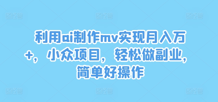 利用ai制作mv实现月入万+，小众项目，轻松做副业，简单好操作【揭秘】-赚钱网