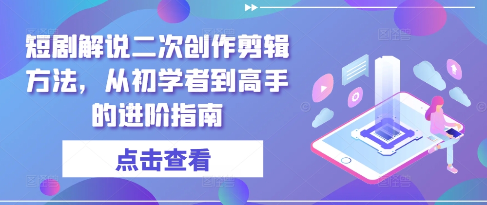 短剧解说二次创作剪辑方法，从初学者到高手的进阶指南-赚钱网
