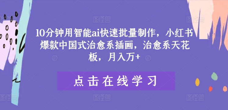 10分钟用智能ai快速批量制作，小红书爆款中国式治愈系插画，治愈系天花板，月入万+【揭秘】-赚钱网