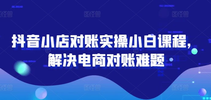 抖音小店对账实操小白课程，解决电商对账难题-赚钱网