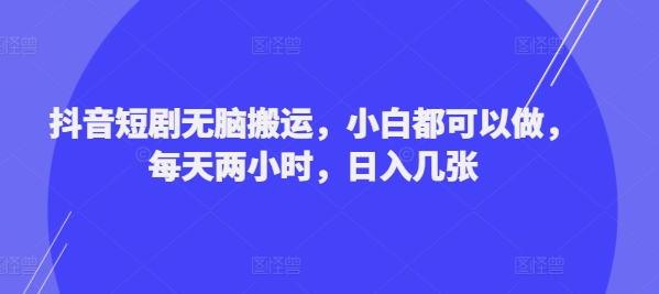 抖音短剧无脑搬运，小白都可以做，每天两小时，日入几张-赚钱网