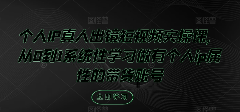 个人IP真人出镜短视频实操课，从0到1系统性学习做有个人ip属性的带货账号-赚钱网