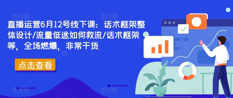 直播运营6月12号线下课：话术框架整体设计/流量低迷如何救流/话术框架等，全场燃爆，非常干货-赚钱网