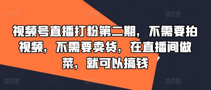 视频号直播打粉第二期，不需要拍视频，不需要卖货，在直播间做菜，就可以搞钱-赚钱网