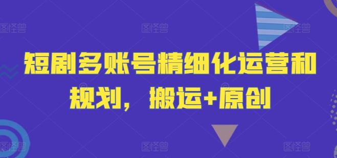 短剧多账号精细化运营和规划，搬运+原创-赚钱网