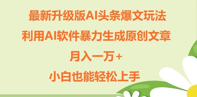 升级版ai头条爆文玩法，利用ai软件暴力生成原创文章，月入一W+，小白也能轻松上手-赚钱网