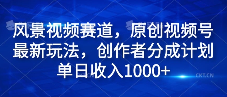 风景视频赛道，原创视频号最新玩法，创作者分成计划单日收入1k-赚钱网