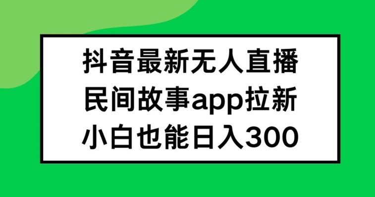 抖音无人直播，民间故事APP拉新，小白也能日入300+【揭秘】-赚钱网