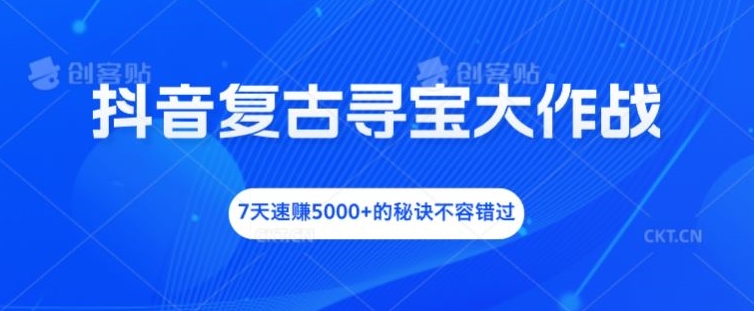 抖音复古寻宝大作战，7天速赚5000+的秘诀不容错过【揭秘】-赚钱网