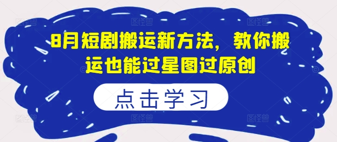8月短剧搬运新方法，教你搬运也能过星图过原创-赚钱网
