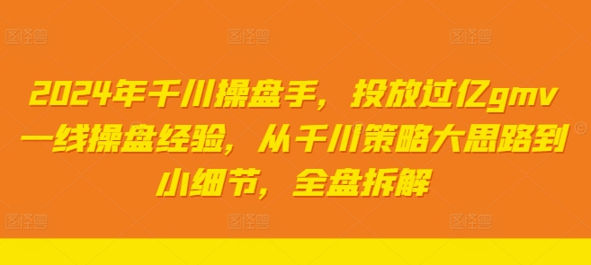 2024年千川操盘手，投放过亿gmv一线操盘经验，从千川策略大思路到小细节，全盘拆解-赚钱网