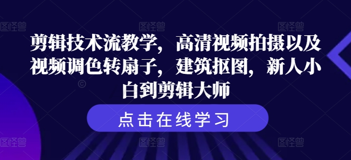 剪辑技术流教学，高清视频拍摄以及视频调色转扇子，建筑抠图，新人小白到剪辑大师-赚钱网