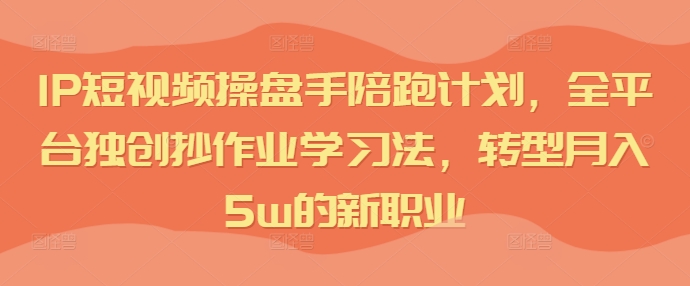 IP短视频操盘手陪跑计划，全平台独创抄作业学习法，转型月入5w的新职业-赚钱网