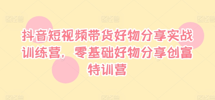 抖音短视频带货好物分享实战训练营，零基础好物分享创富特训营-赚钱网