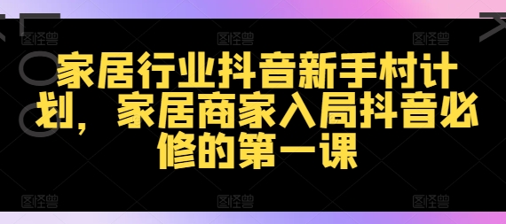 家居行业抖音新手村计划，家居商家入局抖音必修的第一课-赚钱网