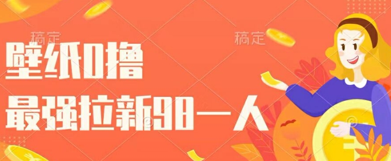 壁纸0撸，最强拉新一个98.自己玩拉新都可以，一举两得-赚钱网