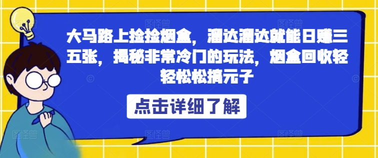 大马路上捡捡烟盒，溜达溜达就能日赚三五张，揭秘非常冷门的玩法，烟盒回收轻轻松松搞元子-赚钱网