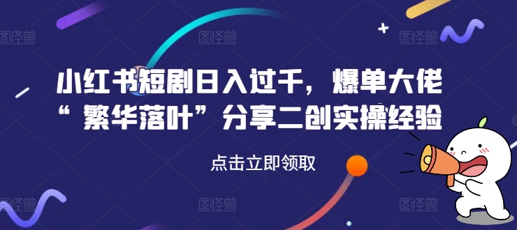 小红书短剧日入过千，爆单大佬“繁华落叶”分享二创实操经验-赚钱网