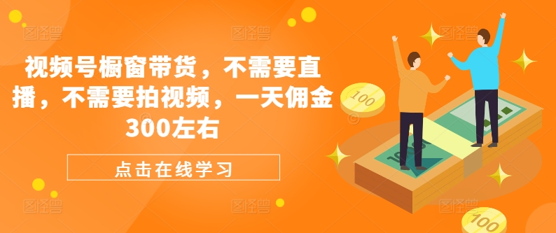 视频号橱窗带货，不需要直播，不需要拍视频，一天佣金300左右-赚钱网