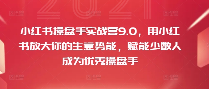 小红书操盘手实战营9.0，用小红书放大你的生意势能，赋能少数人成为优秀操盘手-赚钱网