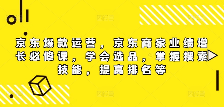 京东爆款运营，京东商家业绩增长必修课（无水印版），学会选品，掌握搜索技能，提高排名等-赚钱网