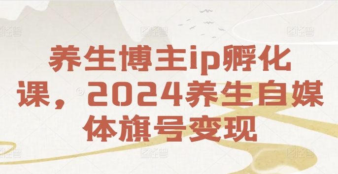 养生博主ip孵化课，2024养生自媒体旗号变现-赚钱网