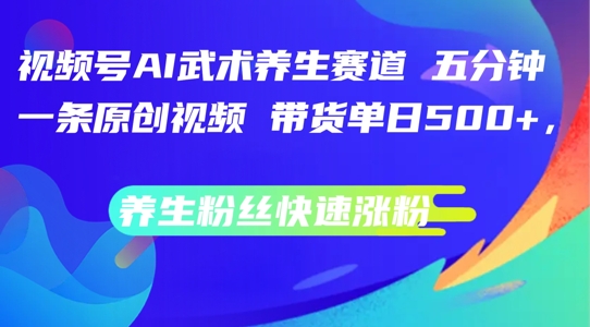 视频号AI武术养生赛道，五分钟一条原创视频，带货单日几张，养生粉丝快速涨粉【揭秘】-赚钱网