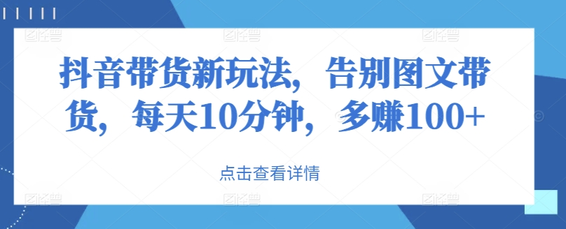 抖音带货新玩法，告别图文带货，每天10分钟，多赚100+-赚钱网