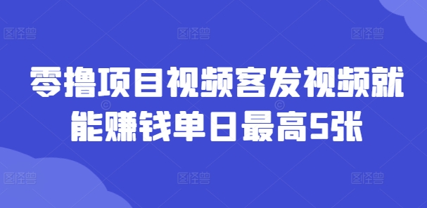 零撸项目视频客发视频就能赚钱单日最高5张-赚钱网