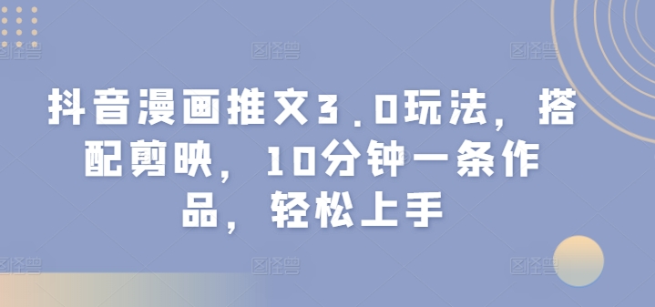 抖音漫画推文3.0玩法，搭配剪映，10分钟一条作品，轻松上手-赚钱网