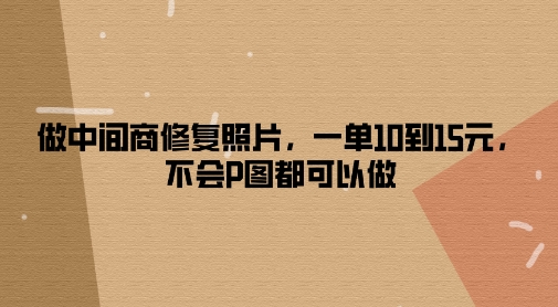 做中间商修复照片，一单10到15元，不会P图都可以做-赚钱网