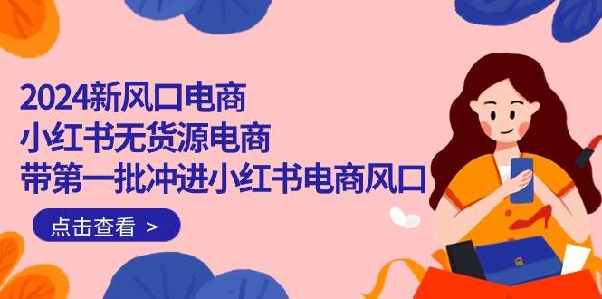 2024新风口电商，小红书无货源电商，带第一批冲进小红书电商风口（18节）-赚钱网