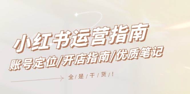 小红书运营指南，账号定位/开店指南/优质笔记/没有套路，全是经验-赚钱网