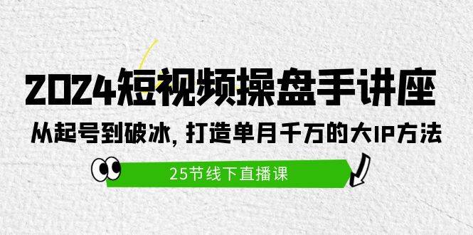 2024短视频操盘手讲座：从起号到破冰，打造单月千万的大IP方法（25节）-赚钱网