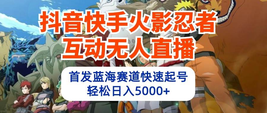 抖音快手火影忍者互动无人直播 蓝海赛道快速起号 日入5000+教程+软件+素材-赚钱网