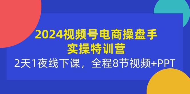 2024视频号电商操盘手实操特训营：2天1夜线下课，全程8节视频+PPT-赚钱网