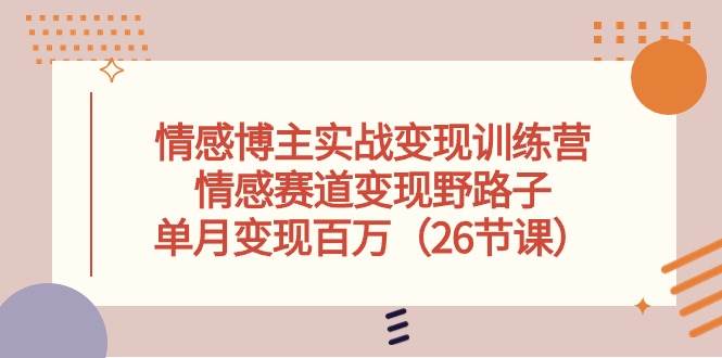 情感博主实战变现训练营，情感赛道变现野路子，单月变现百万（26节课）-赚钱网