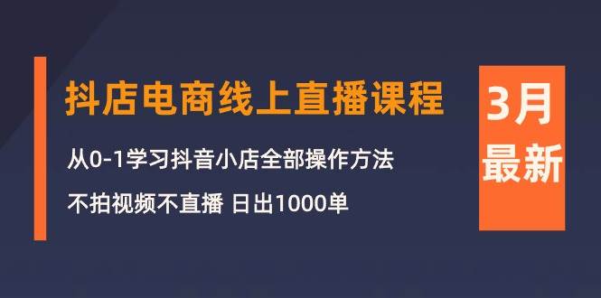 3月抖店电商线上直播课程：从0-1学习抖音小店，不拍视频不直播 日出1000单-赚钱网
