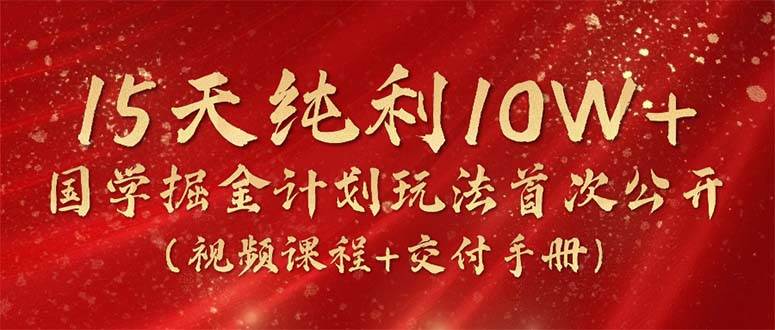 15天纯利10W+，国学掘金计划2024玩法全网首次公开（视频课程+交付手册）-赚钱网