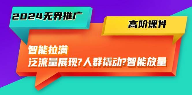 2024无界推广 高阶课件，智能拉满，泛流量展现→人群撬动→智能放量-45节-赚钱网